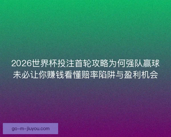 2026世界杯投注首轮攻略为何强队赢球未必让你赚钱看懂赔率陷阱与盈利机会