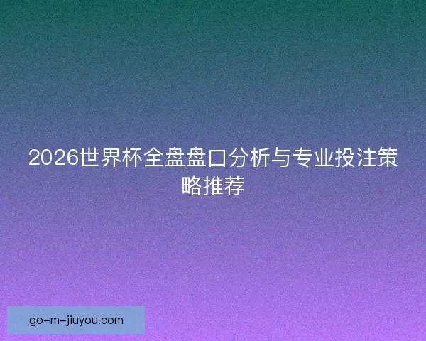 2026世界杯全盘盘口分析与专业投注策略推荐