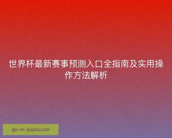 世界杯最新赛事预测入口全指南及实用操作方法解析