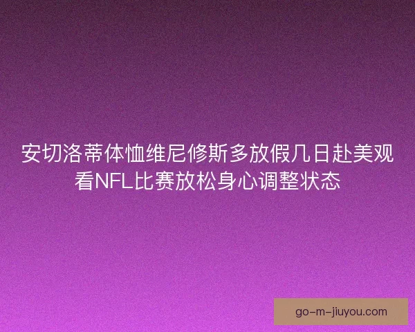 安切洛蒂体恤维尼修斯多放假几日赴美观看NFL比赛放松身心调整状态