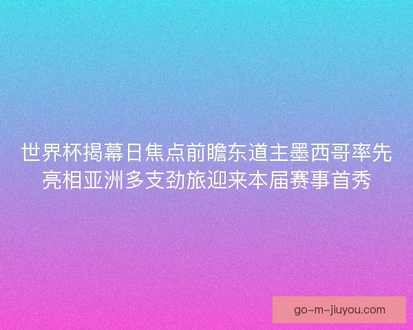 世界杯揭幕日焦点前瞻东道主墨西哥率先亮相亚洲多支劲旅迎来本届赛事首秀