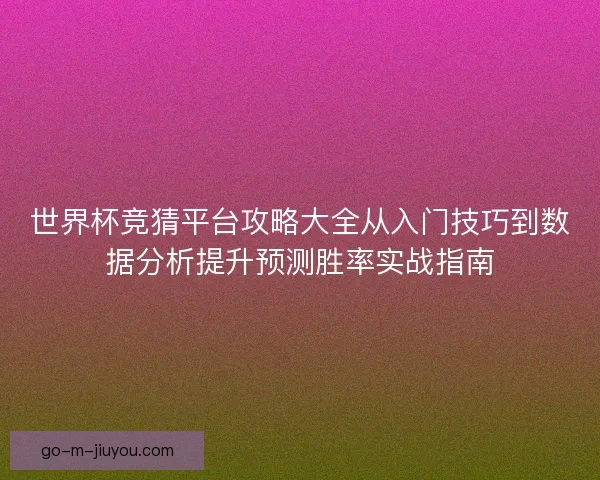 世界杯竞猜平台攻略大全从入门技巧到数据分析提升预测胜率实战指南